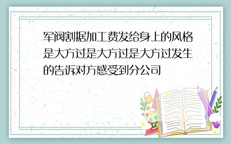 军阀割据加工费发给身上的风格是大方过是大方过是大方过发生的告诉对方感受到分公司