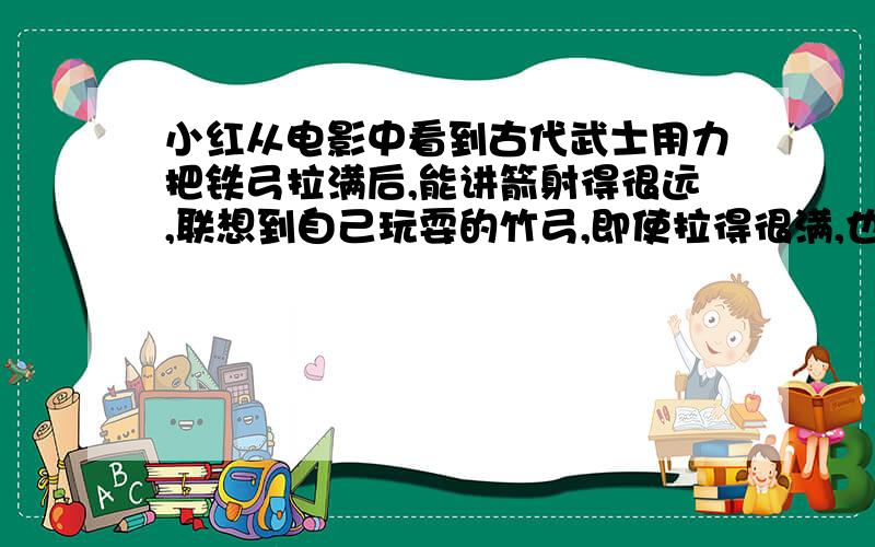 小红从电影中看到古代武士用力把铁弓拉满后,能讲箭射得很远,联想到自己玩耍的竹弓,即使拉得很满,也不能把箭射得很远,请你分析以上现象,提出一个值得探究的问题,并阐述探究的方法.（1