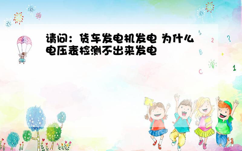 请问：货车发电机发电 为什么电压表检测不出来发电