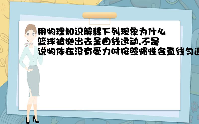 用物理知识解释下列现象为什么篮球被抛出去呈曲线运动,不是说物体在没有受力时按照惯性会直线匀速运动么,还有篮球在落下时为什么也是曲线的?