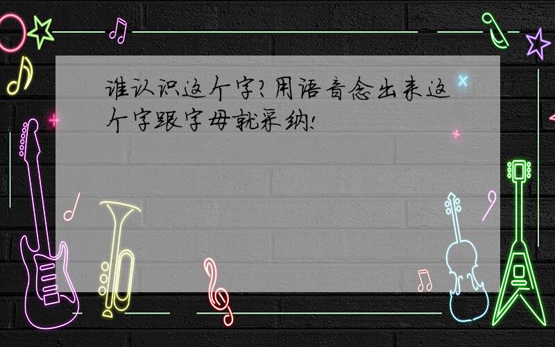 谁认识这个字?用语音念出来这个字跟字母就采纳!