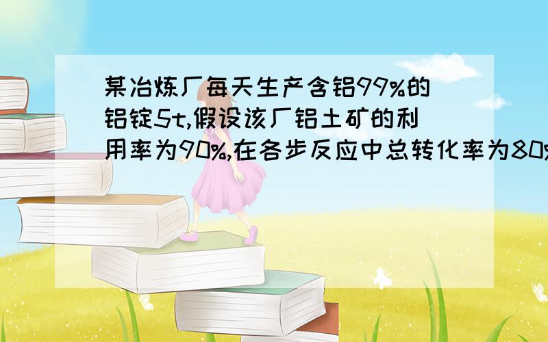 某冶炼厂每天生产含铝99%的铝锭5t,假设该厂铝土矿的利用率为90%,在各步反应中总转化率为80%,问该厂每天需购进多少吨含氧化铝60%的铝土矿?需购进X吨含氧化铝60%的铝土矿X*0.6*0.8*0.9/102=5*0.99/27