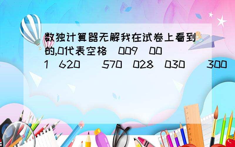 数独计算器无解我在试卷上看到的,0代表空格|009|001|620||570|028|030||300|700|004||890|070|400||060|403|090||001|090|076||600|007|008||040|130|065||027|600|900|