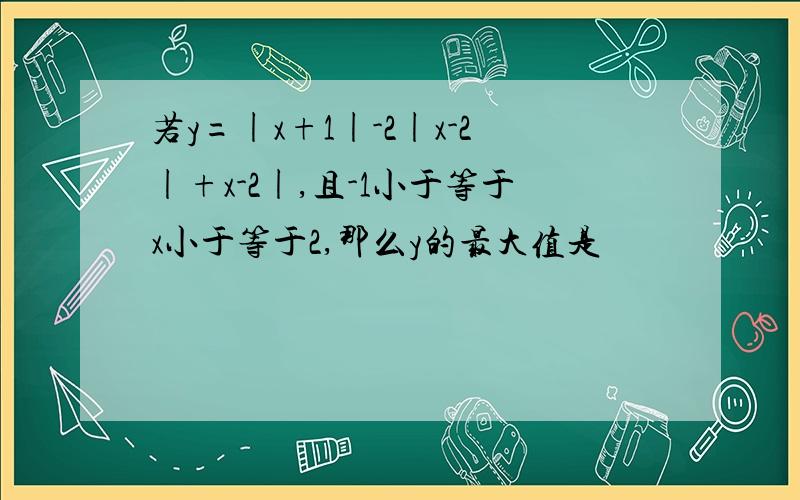 若y=|x+1|-2|x-2|+x-2|,且-1小于等于x小于等于2,那么y的最大值是