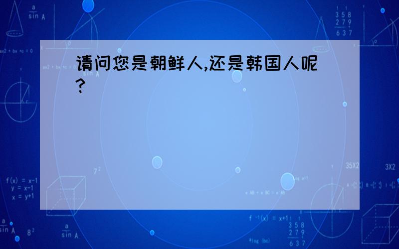 请问您是朝鲜人,还是韩国人呢?