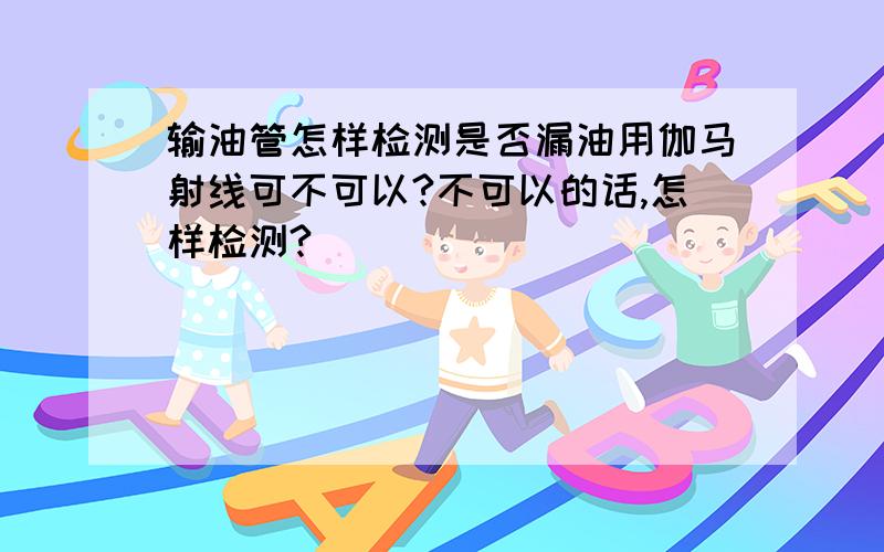 输油管怎样检测是否漏油用伽马射线可不可以?不可以的话,怎样检测?