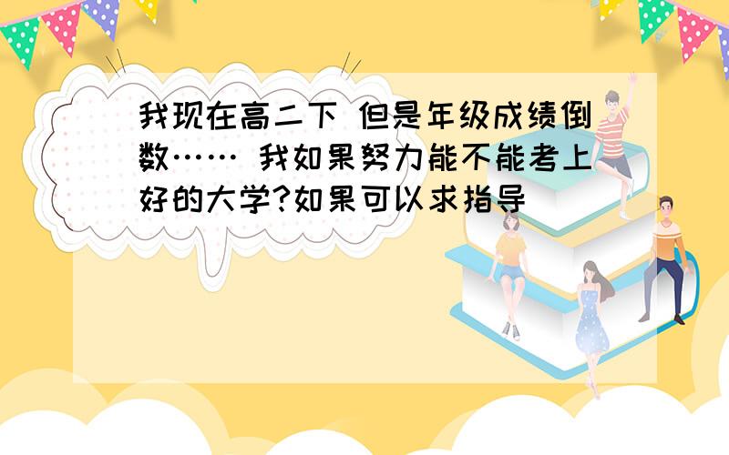 我现在高二下 但是年级成绩倒数…… 我如果努力能不能考上好的大学?如果可以求指导