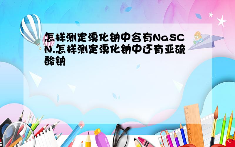 怎样测定溴化钠中含有NaSCN.怎样测定溴化钠中还有亚硫酸钠