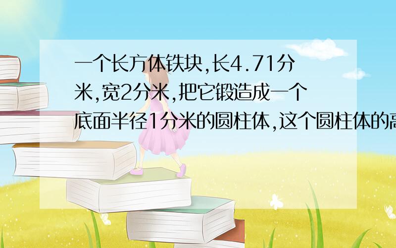 一个长方体铁块,长4.71分米,宽2分米,把它锻造成一个底面半径1分米的圆柱体,这个圆柱体的高多少分米?