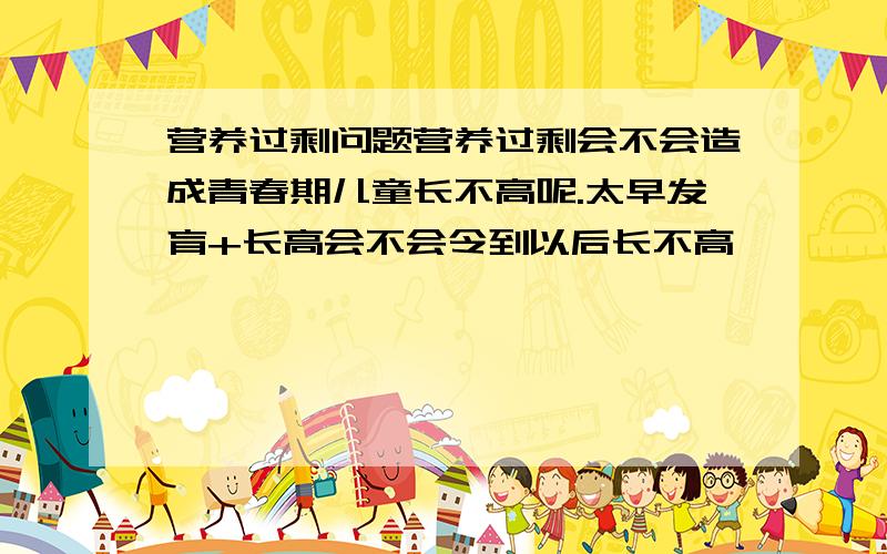 营养过剩问题营养过剩会不会造成青春期儿童长不高呢.太早发育+长高会不会令到以后长不高