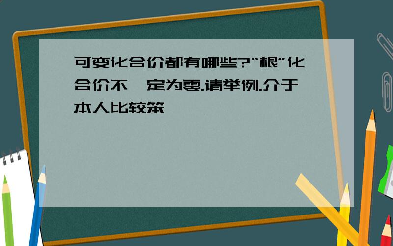 可变化合价都有哪些?“根”化合价不一定为零.请举例.介于本人比较笨,