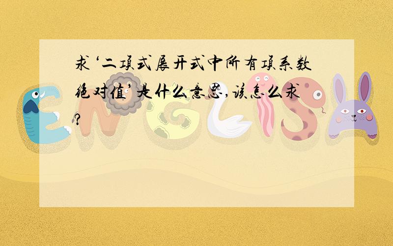 求‘二项式展开式中所有项系数绝对值’是什么意思,该怎么求?