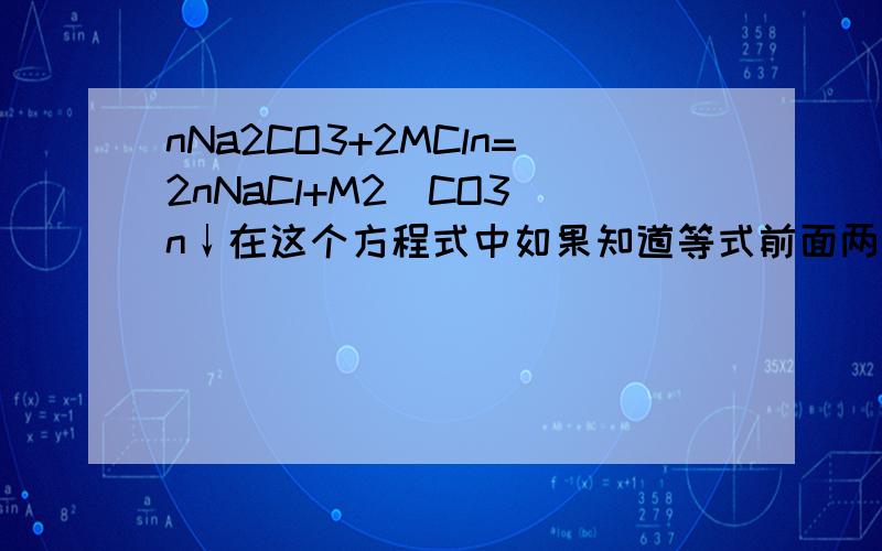 nNa2CO3+2MCln=2nNaCl+M2(CO3)n↓在这个方程式中如果知道等式前面两个化合物的物质的量能算出后面两个化合物的物质的量吗?怎么算?