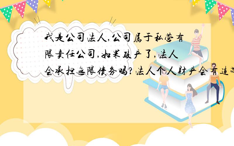 我是公司法人,公司属于私营有限责任公司,如果破产了,法人会承担无限债务吗?法人个人财产会有连带关系我是公司法人,公司属于私营有限责任公司,如果破产了,1.法人会承担偿还无限债务吗?