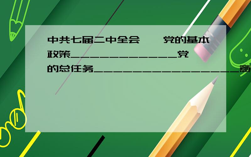 中共七届二中全会——党的基本政策___________党的总任务_______________意义______________________中华人民共和国成立的对政治建设的意义_______________人民代表大会制度——原则________ _________性质____