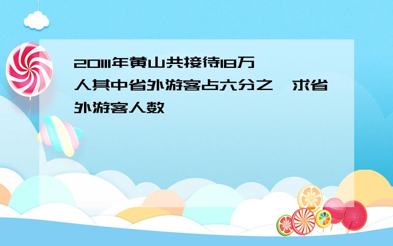 20111年黄山共接待18万人其中省外游客占六分之一求省外游客人数