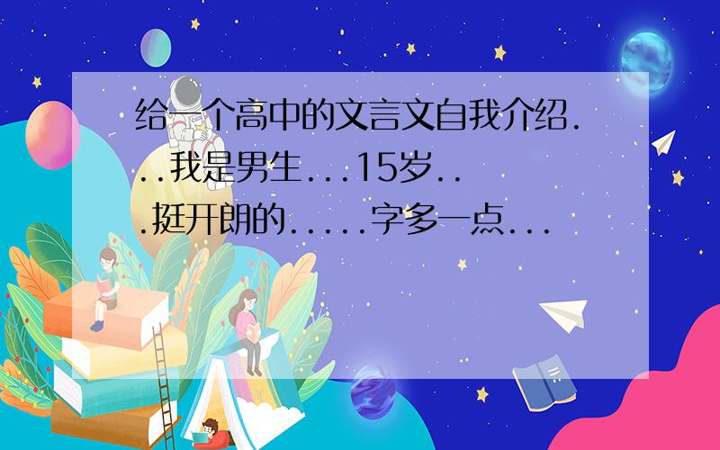 给一个高中的文言文自我介绍...我是男生...15岁...挺开朗的.....字多一点...