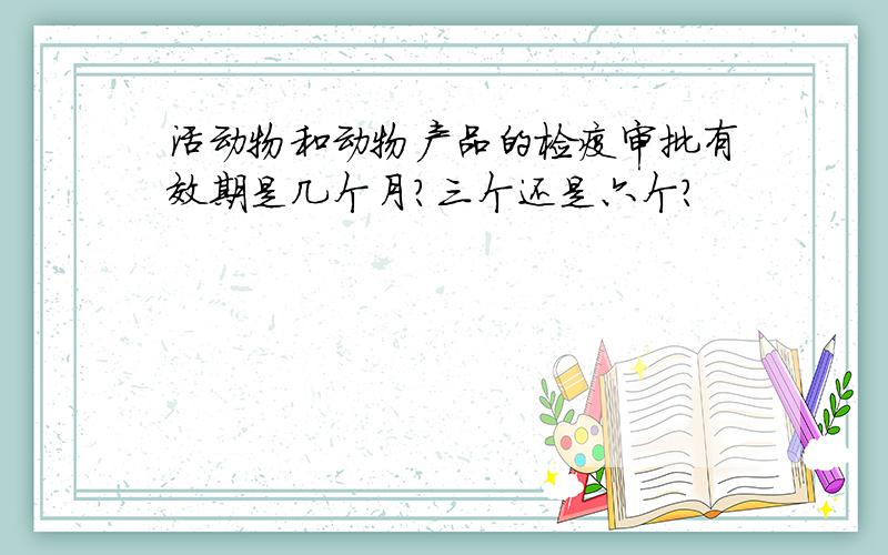 活动物和动物产品的检疫审批有效期是几个月?三个还是六个?