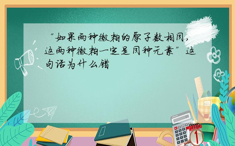 “如果两种微粒的原子数相同,这两种微粒一定是同种元素”这句话为什么错