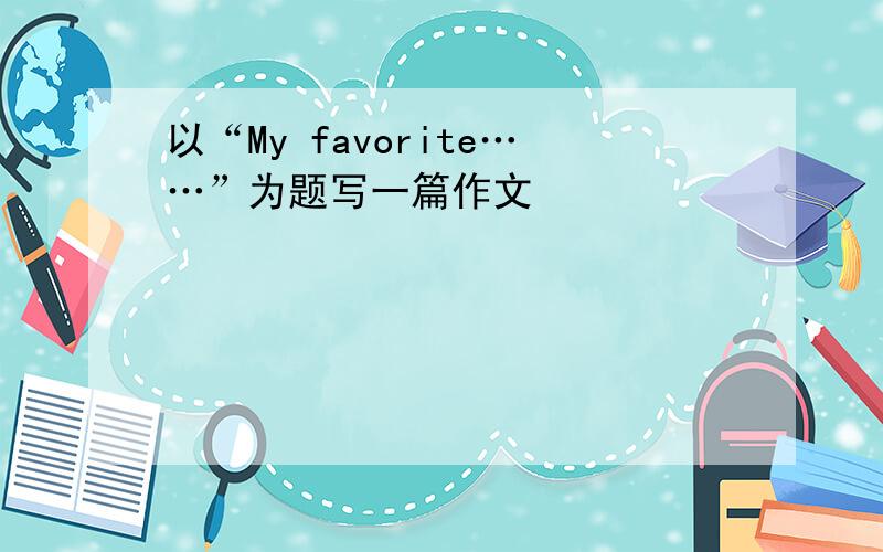 以“My favorite……”为题写一篇作文