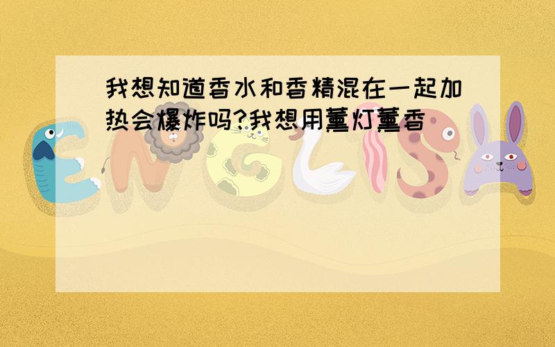 我想知道香水和香精混在一起加热会爆炸吗?我想用薰灯薰香