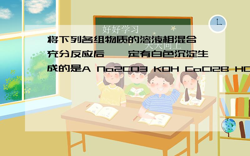 将下列各组物质的溶液相混合,充分反应后,一定有白色沉淀生成的是A Na2CO3 KOH CaCl2B HCl K2SO4 FeCl3C AgNO3 K2CO3 HClD MgSO4 HNO3 KOHA为什么不对？