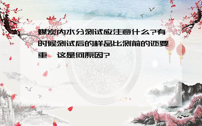 煤炭内水分测试应注意什么?有时候测试后的样品比测前的还要重,这是何原因?