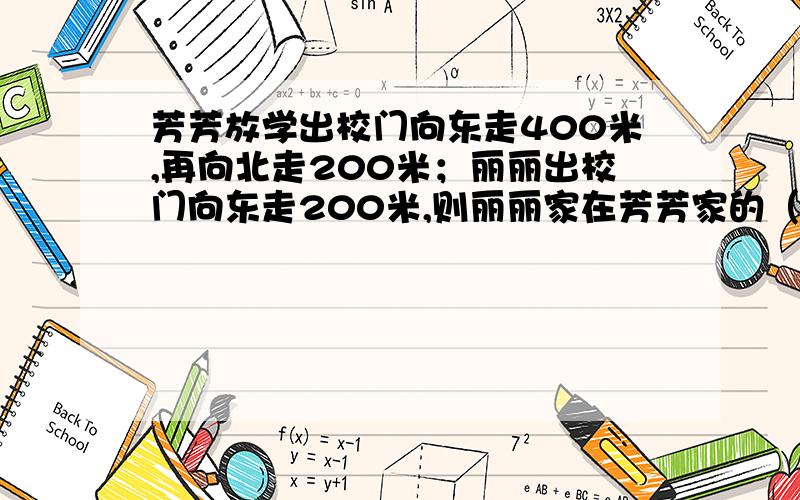 芳芳放学出校门向东走400米,再向北走200米；丽丽出校门向东走200米,则丽丽家在芳芳家的（）A.东南方向 B.西南方向 C.东北方向 D.西北方向