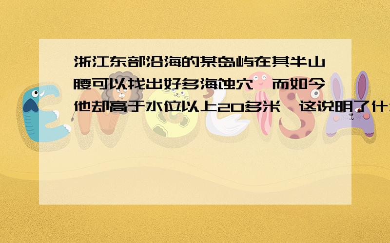 浙江东部沿海的某岛屿在其半山腰可以找出好多海蚀穴,而如今他却高于水位以上20多米,这说明了什么问题?请说说你的理由.