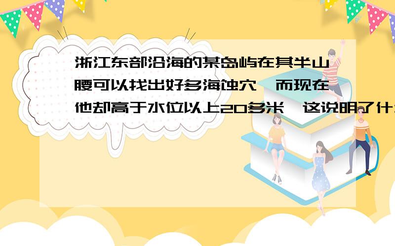 浙江东部沿海的某岛屿在其半山腰可以找出好多海蚀穴'而现在他却高于水位以上20多米,这说明了什么?