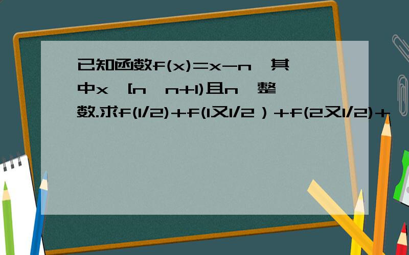 已知函数f(x)=x-n,其中x∈[n,n+1)且n∈整数.求f(1/2)+f(1又1/2）+f(2又1/2)+…+f(100又1/2）的值提示：R+1/2∈[R,R+1）,f(R+1/2)=R+(1/2)-R=1/2,其中R∈Z