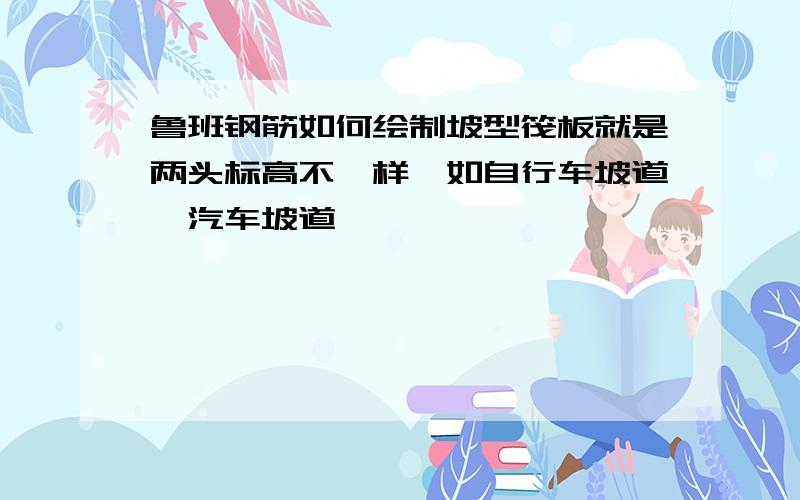 鲁班钢筋如何绘制坡型筏板就是两头标高不一样,如自行车坡道、汽车坡道