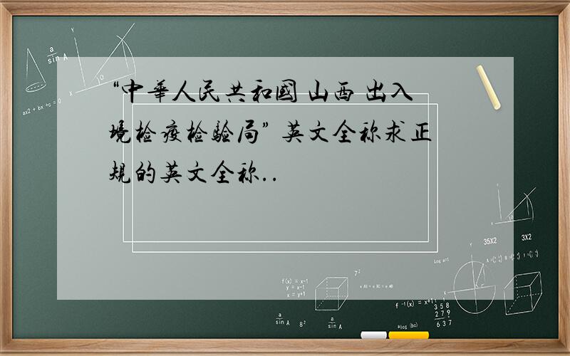 “中华人民共和国 山西 出入境检疫检验局” 英文全称求正规的英文全称..