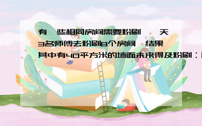 有一些相同房间需要粉刷,一天3名师傅去粉刷8个房间,结果其中有40平方米的墙面未来得及粉刷：同样的时间内5名徒弟粉刷了9个房间的墙面.每名师傅比徒弟一天多刷30平方米的墙面.①.求每个