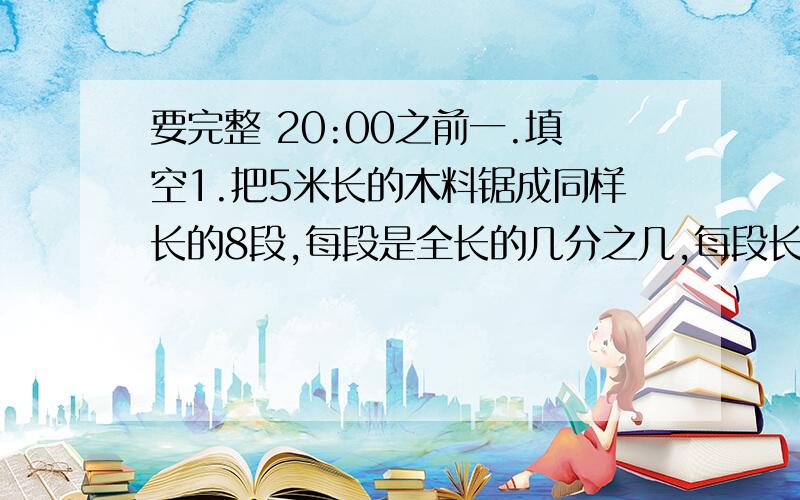 要完整 20:00之前一.填空1.把5米长的木料锯成同样长的8段,每段是全长的几分之几,每段长是{ }米.2.一个三角形三个底的比是2:3:4,相对应的高的比是{ }.二.应用题1.修路队今年修路2400米,比去年少