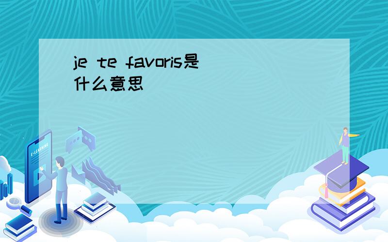 je te favoris是什么意思