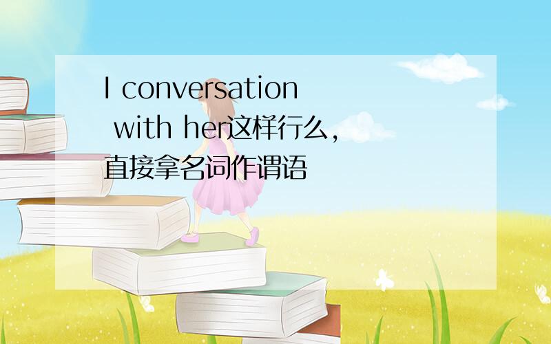 I conversation with her这样行么,直接拿名词作谓语