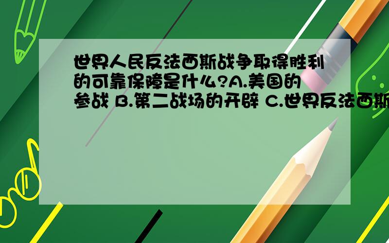 世界人民反法西斯战争取得胜利的可靠保障是什么?A.美国的参战 B.第二战场的开辟 C.世界反法西斯联盟的成立 D.中国人民的浴血奋战