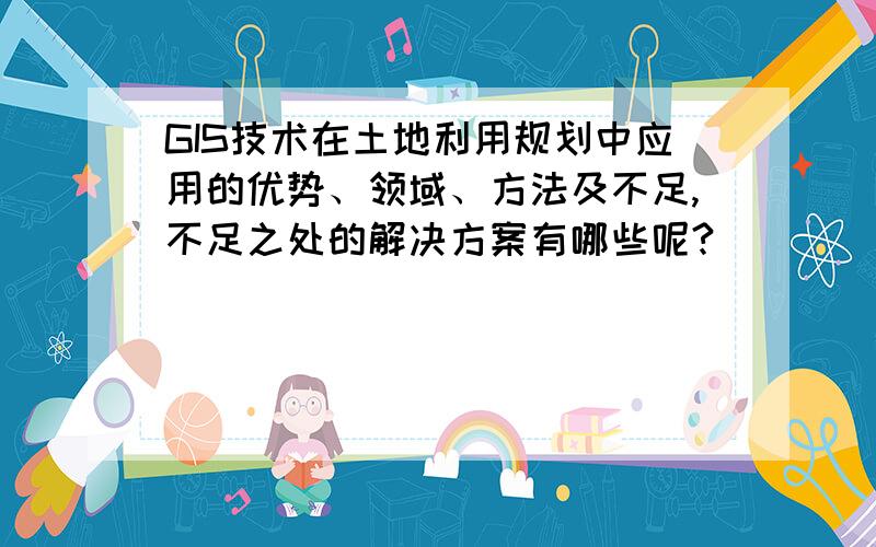 GIS技术在土地利用规划中应用的优势、领域、方法及不足,不足之处的解决方案有哪些呢?