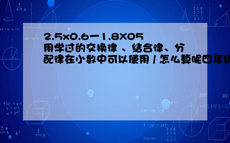 2.5x0.6一1.8X05用学过的交换律 、结合律、分配律在小数中可以使用 / 怎么算呢四年级下册地?