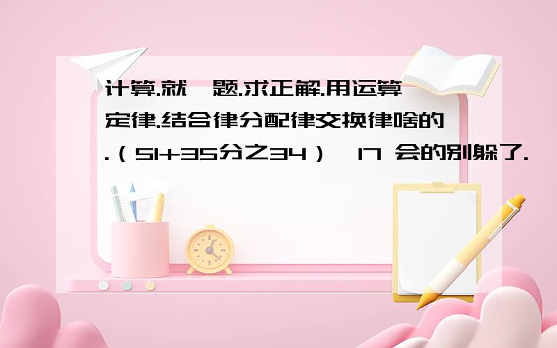 计算.就一题.求正解.用运算定律.结合律分配律交换律啥的.（51+35分之34）÷17 会的别躲了.