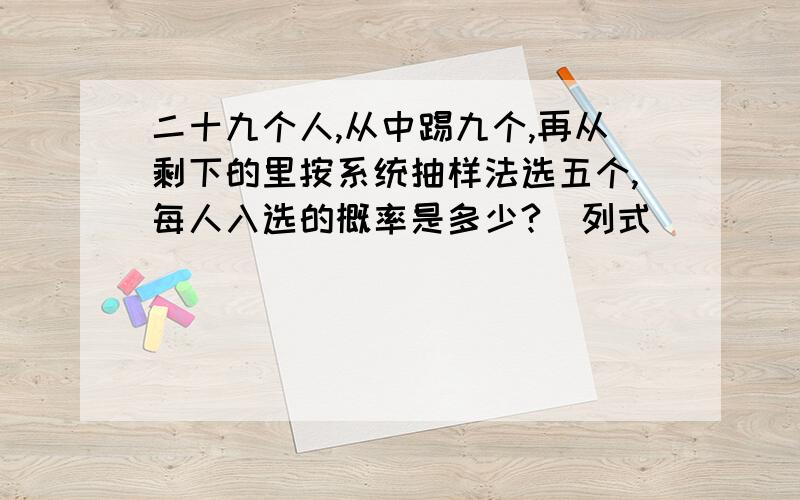 二十九个人,从中踢九个,再从剩下的里按系统抽样法选五个,每人入选的概率是多少?(列式