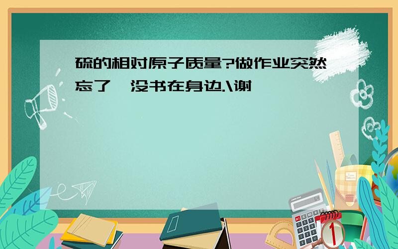 硫的相对原子质量?做作业突然忘了,没书在身边.\谢