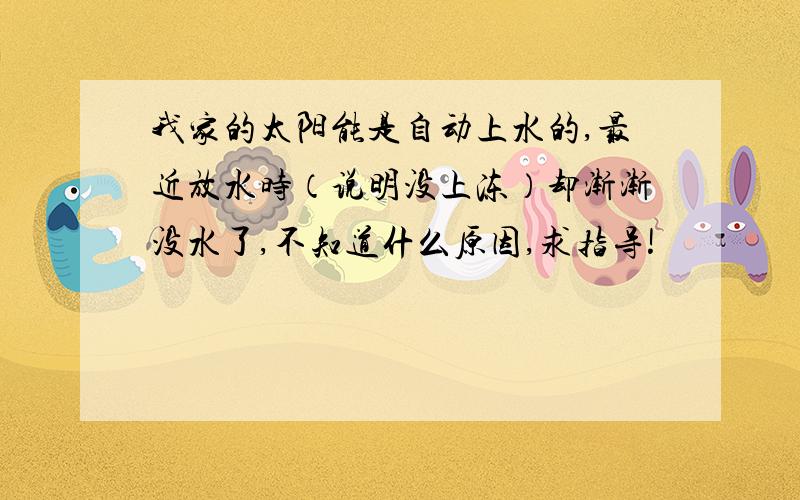 我家的太阳能是自动上水的,最近放水时（说明没上冻）却渐渐没水了,不知道什么原因,求指导!