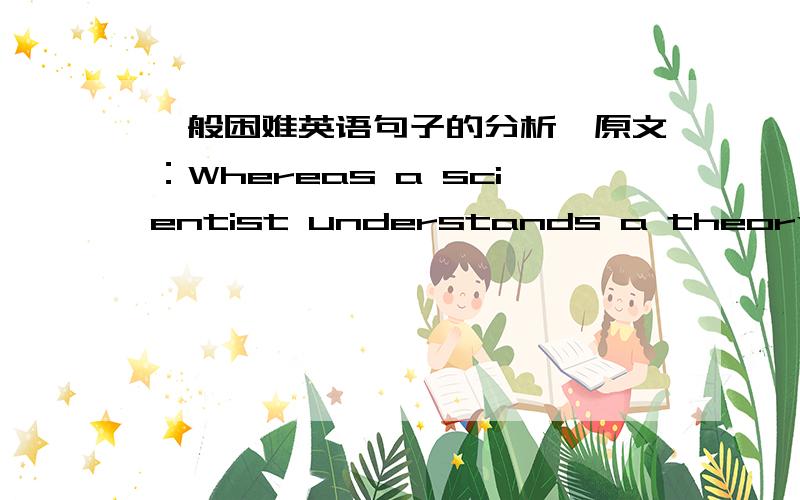 一般困难英语句子的分析,原文：Whereas a scientist understands a theory to be a well-grounded explanation for a given phenomenon,the general public understands it as 