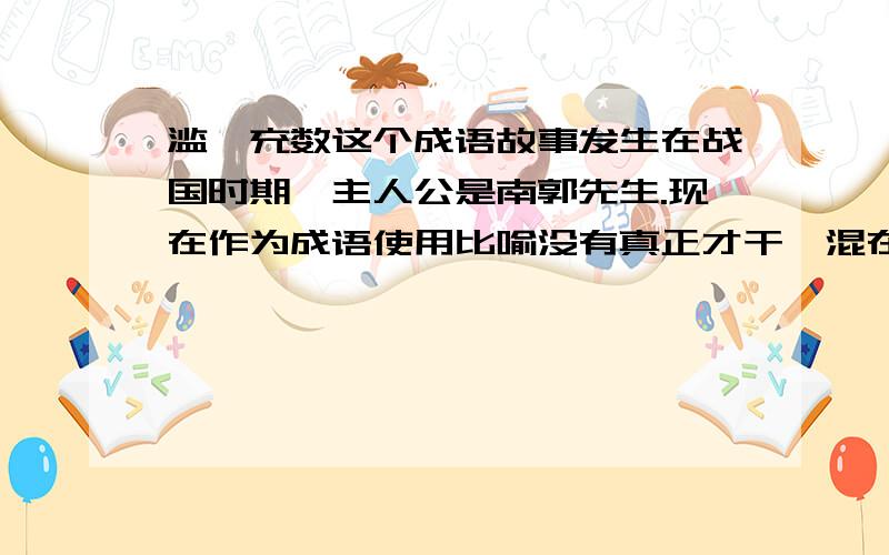 滥竽充数这个成语故事发生在战国时期,主人公是南郭先生.现在作为成语使用比喻没有真正才干,混在行家里凑数,或者比喻用不好的东西混在好的里面充数.请你用这两种意思各写一句话.