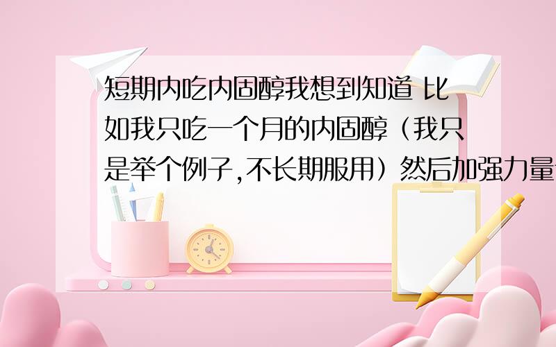 短期内吃内固醇我想到知道 比如我只吃一个月的内固醇（我只是举个例子,不长期服用）然后加强力量训练和饮食 那么我的肌肉在短期内会有怎么样的改变,那么短期内服用这种药会有多大的