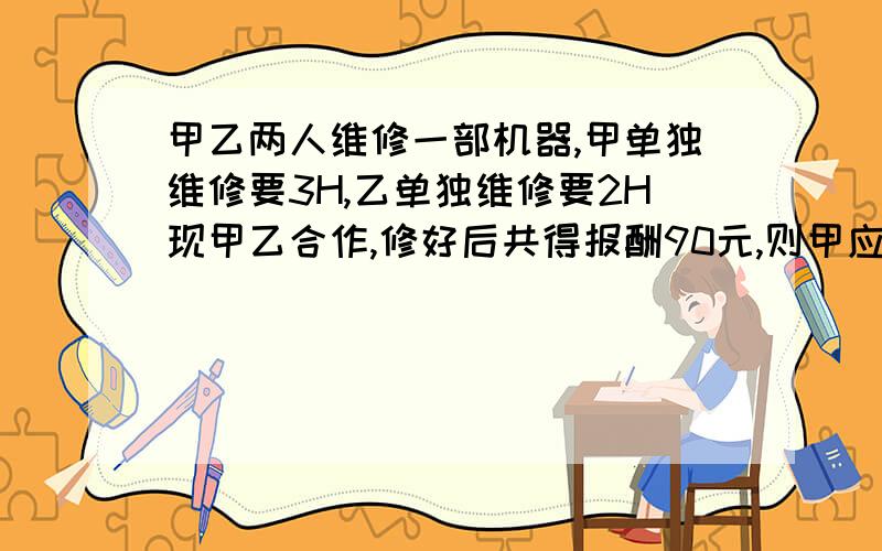 甲乙两人维修一部机器,甲单独维修要3H,乙单独维修要2H现甲乙合作,修好后共得报酬90元,则甲应得几元,乙应得几元?