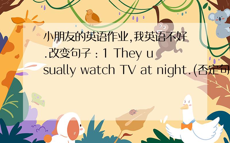 小朋友的英语作业,我英语不好.改变句子：1 They usually watch TV at night.(否定句）2 She usually does her homework every day.(一般疑问句,否定回答）3 He usually cleans his teeth (in the morning).(对括号里的内容提