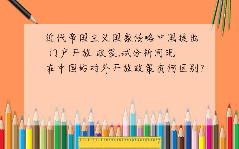 近代帝国主义国家侵略中国提出 门户开放 政策,试分析同现在中国的对外开放政策有何区别?